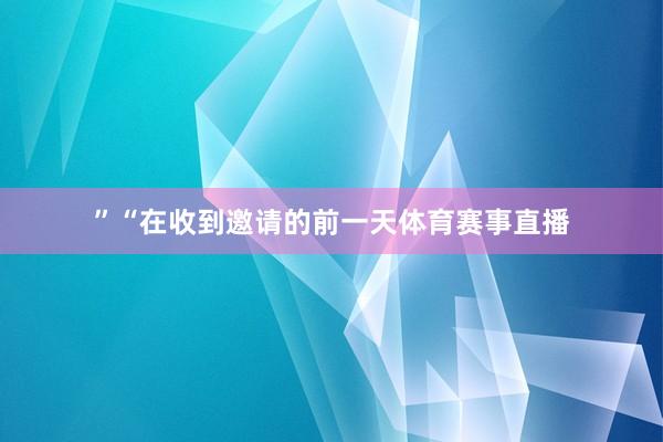 ”“在收到邀请的前一天体育赛事直播