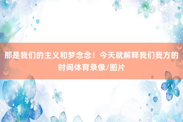 那是我们的主义和梦念念！今天就解释我们我方的时间体育录像/图片