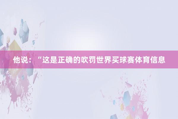 他说：“这是正确的吹罚世界买球赛体育信息