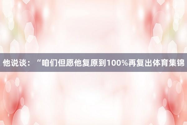 他说谈：“咱们但愿他复原到100%再复出体育集锦
