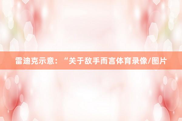 雷迪克示意：“关于敌手而言体育录像/图片