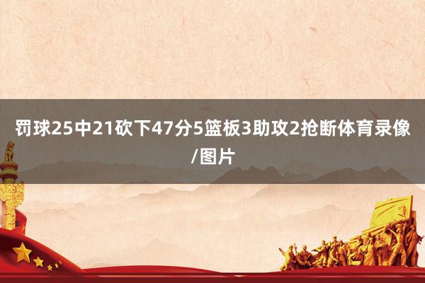 罚球25中21砍下47分5篮板3助攻2抢断体育录像/图片