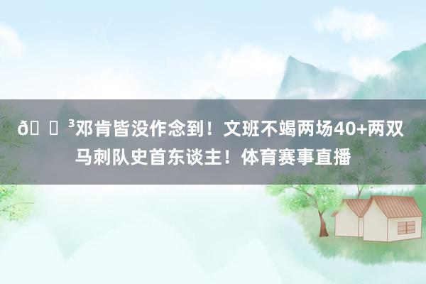 😳邓肯皆没作念到！文班不竭两场40+两双 马刺队史首东谈主！体育赛事直播