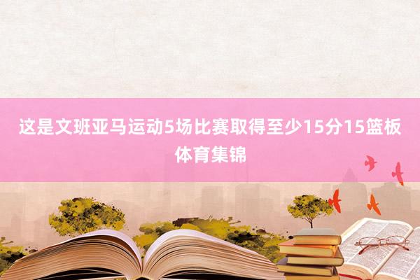 这是文班亚马运动5场比赛取得至少15分15篮板体育集锦