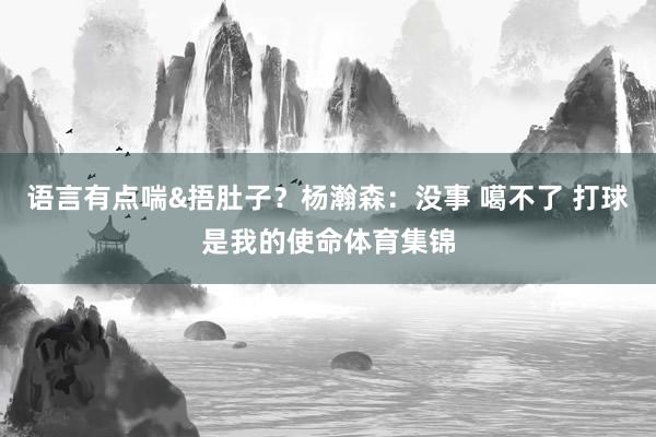 语言有点喘&捂肚子？杨瀚森：没事 噶不了 打球是我的使命体育集锦