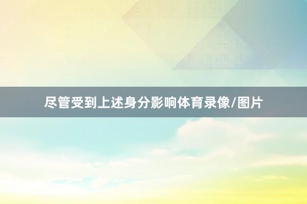 尽管受到上述身分影响体育录像/图片