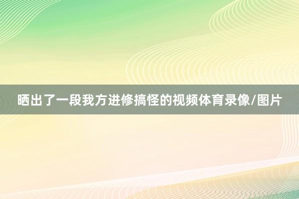 晒出了一段我方进修搞怪的视频体育录像/图片