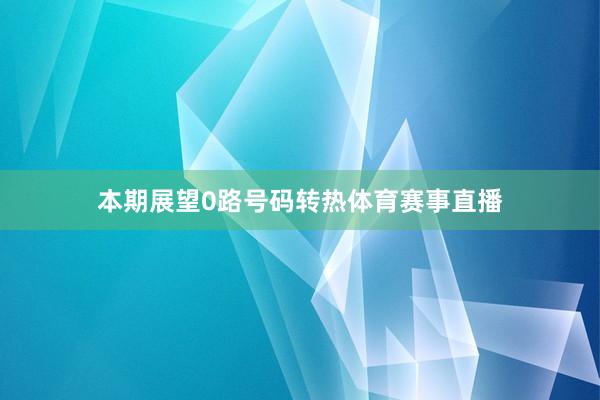 本期展望0路号码转热体育赛事直播