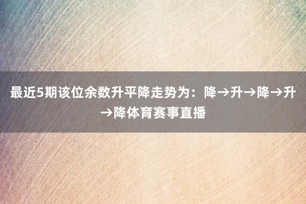 最近5期该位余数升平降走势为：降→升→降→升→降体育赛事直播