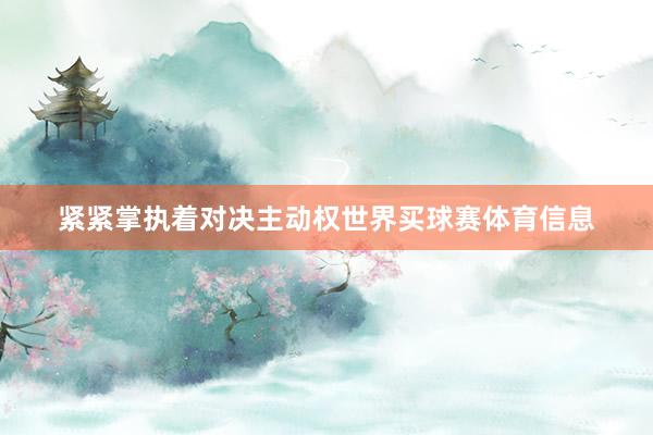 紧紧掌执着对决主动权世界买球赛体育信息
