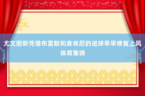尤文图斯凭借布雷默和麦肯尼的进球早早修复上风体育集锦