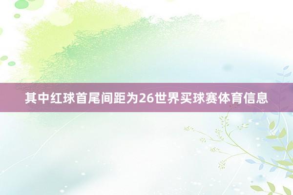 其中红球首尾间距为26世界买球赛体育信息