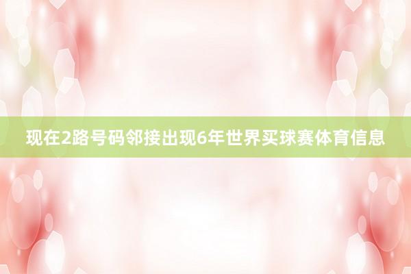 现在2路号码邻接出现6年世界买球赛体育信息