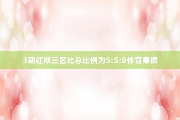 3期红球三区比总比例为5:5:8体育集锦