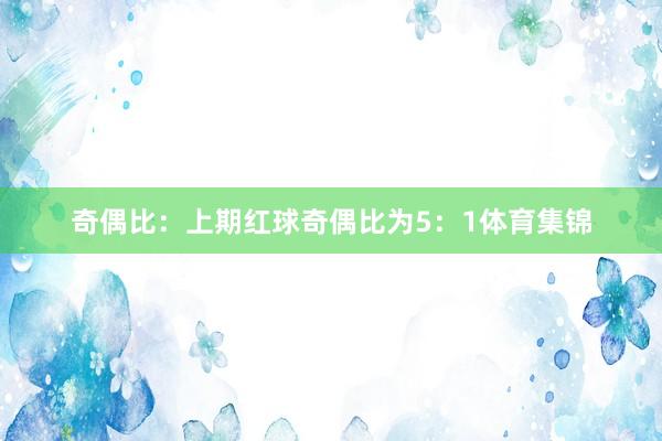 奇偶比:上期红球奇偶比为5:1体育集锦