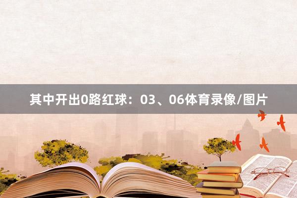 其中开出0路红球：03、06体育录像/图片