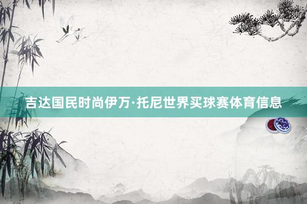 吉达国民时尚伊万·托尼世界买球赛体育信息