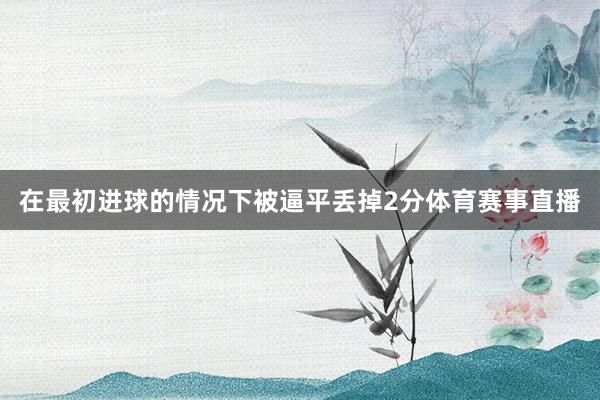 在最初进球的情况下被逼平丢掉2分体育赛事直播