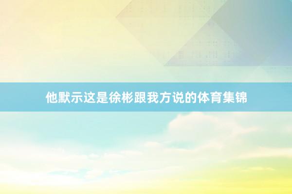 他默示这是徐彬跟我方说的体育集锦