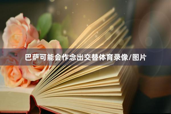 巴萨可能会作念出交替体育录像/图片