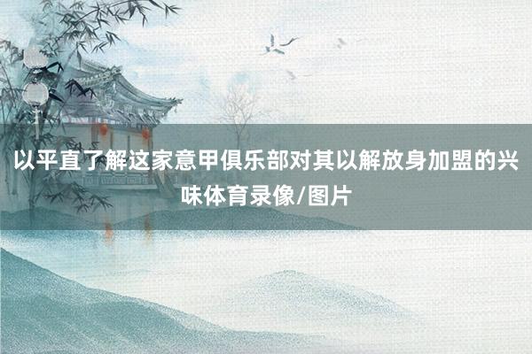 以平直了解这家意甲俱乐部对其以解放身加盟的兴味体育录像/图片