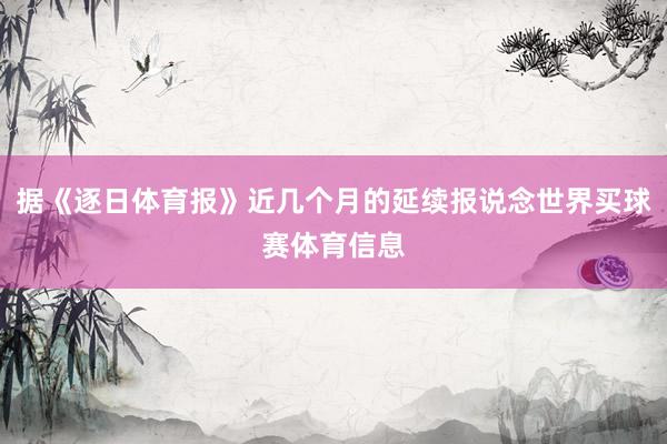 据《逐日体育报》近几个月的延续报说念世界买球赛体育信息