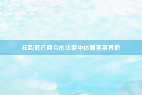在欧冠首回合的比赛中体育赛事直播