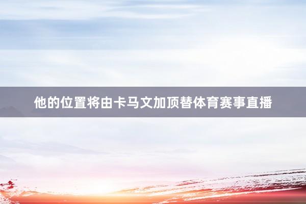 他的位置将由卡马文加顶替体育赛事直播