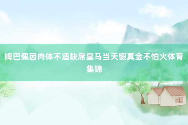 姆巴佩因肉体不适缺席皇马当天锻真金不怕火体育集锦