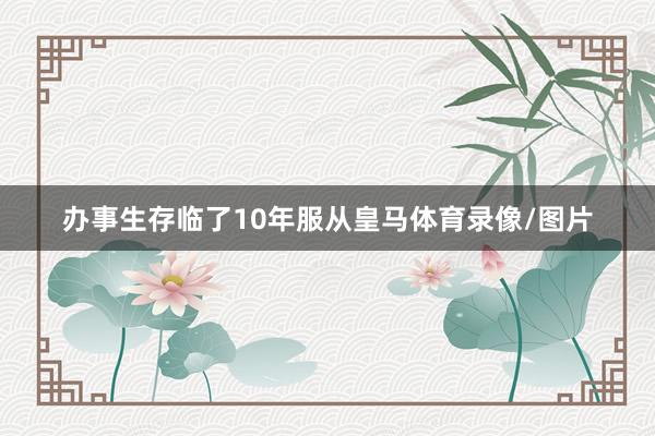 办事生存临了10年服从皇马体育录像/图片