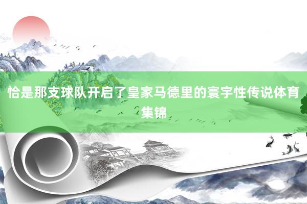 恰是那支球队开启了皇家马德里的寰宇性传说体育集锦