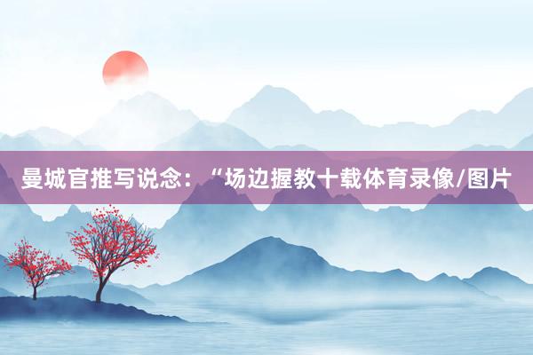 曼城官推写说念：“场边握教十载体育录像/图片