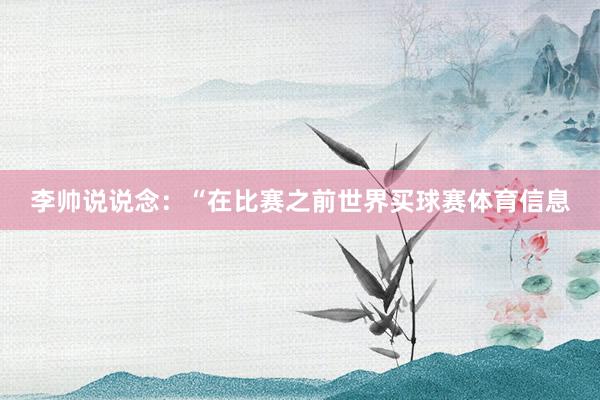 李帅说说念：“在比赛之前世界买球赛体育信息