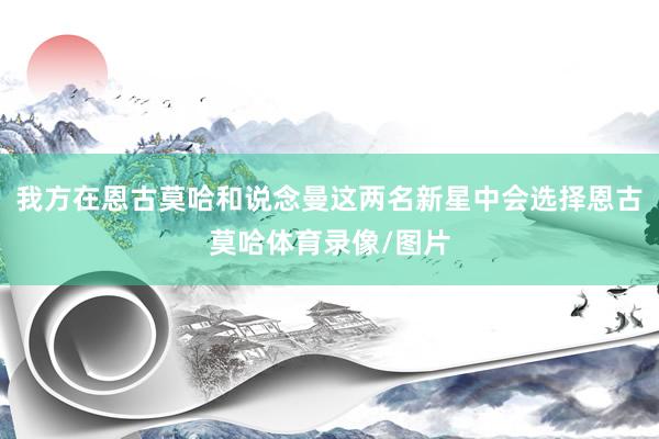 我方在恩古莫哈和说念曼这两名新星中会选择恩古莫哈体育录像/图片