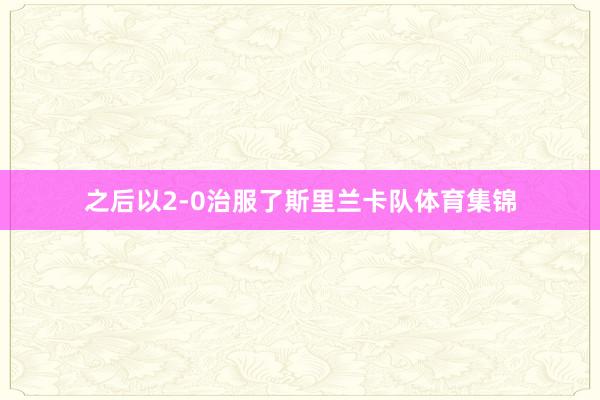 之后以2-0治服了斯里兰卡队体育集锦