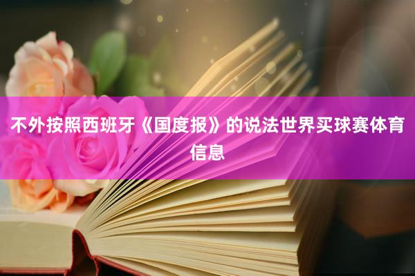 不外按照西班牙《国度报》的说法世界买球赛体育信息