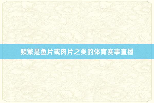 频繁是鱼片或肉片之类的体育赛事直播