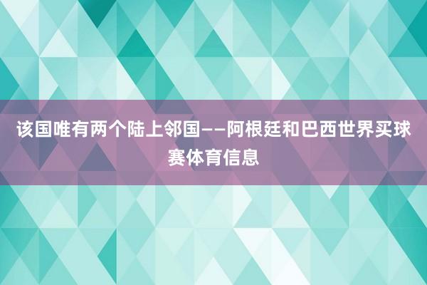 该国唯有两个陆上邻国——阿根廷和巴西世界买球赛体育信息