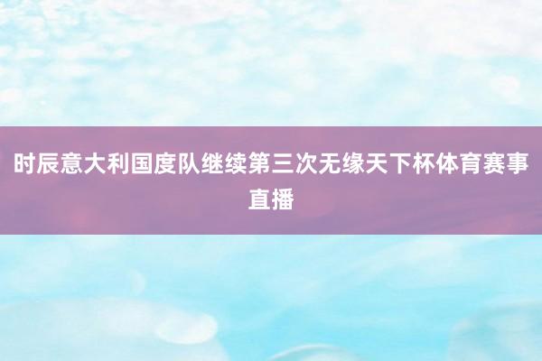时辰意大利国度队继续第三次无缘天下杯体育赛事直播