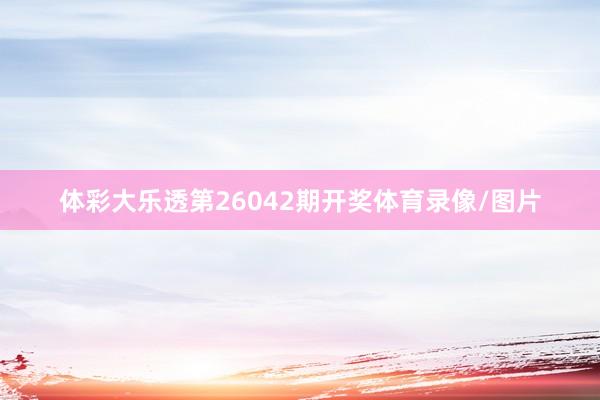 体彩大乐透第26042期开奖体育录像/图片
