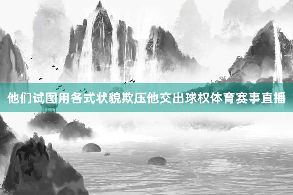 他们试图用各式状貌欺压他交出球权体育赛事直播