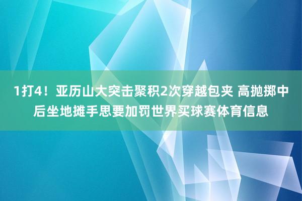 1打4！亚历山大突击聚积2次穿越包夹 高抛掷中后坐地摊手思要加罚世界买球赛体育信息