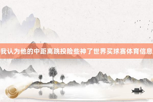 我认为他的中距离跳投险些神了世界买球赛体育信息