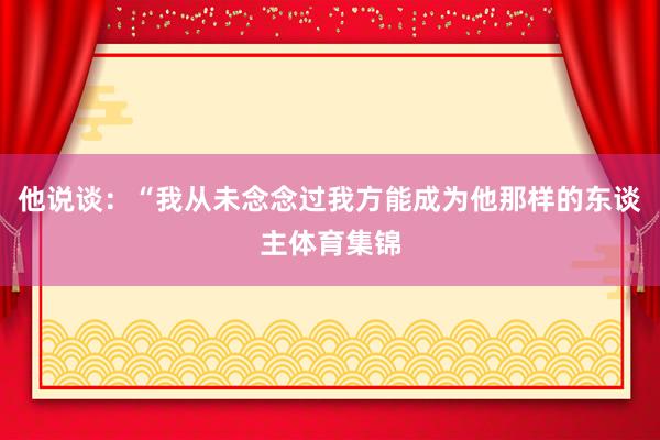 他说谈：“我从未念念过我方能成为他那样的东谈主体育集锦