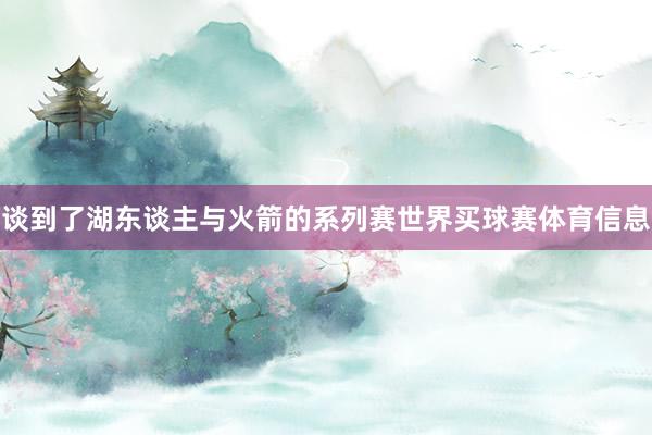 谈到了湖东谈主与火箭的系列赛世界买球赛体育信息