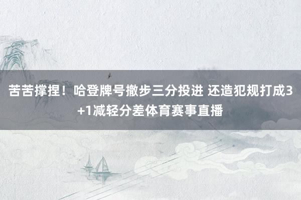 苦苦撑捏！哈登牌号撤步三分投进 还造犯规打成3+1减轻分差体育赛事直播