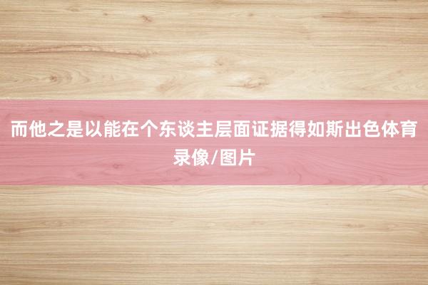 而他之是以能在个东谈主层面证据得如斯出色体育录像/图片
