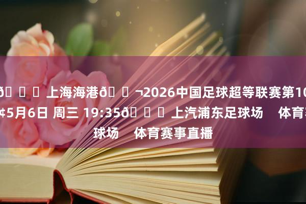 🆚上海海港🎬2026中国足球超等联赛第10轮🕢5月6日 周三 19:35🏟上汽浦东足球场    体育赛事直播