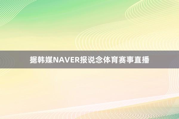 据韩媒NAVER报说念体育赛事直播