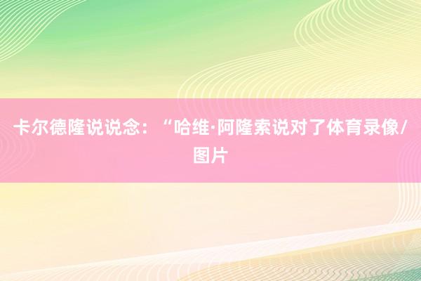 卡尔德隆说说念：“哈维·阿隆索说对了体育录像/图片